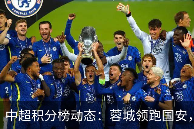 中超积分榜动态：蓉城领跑国安，津门虎奋起直追